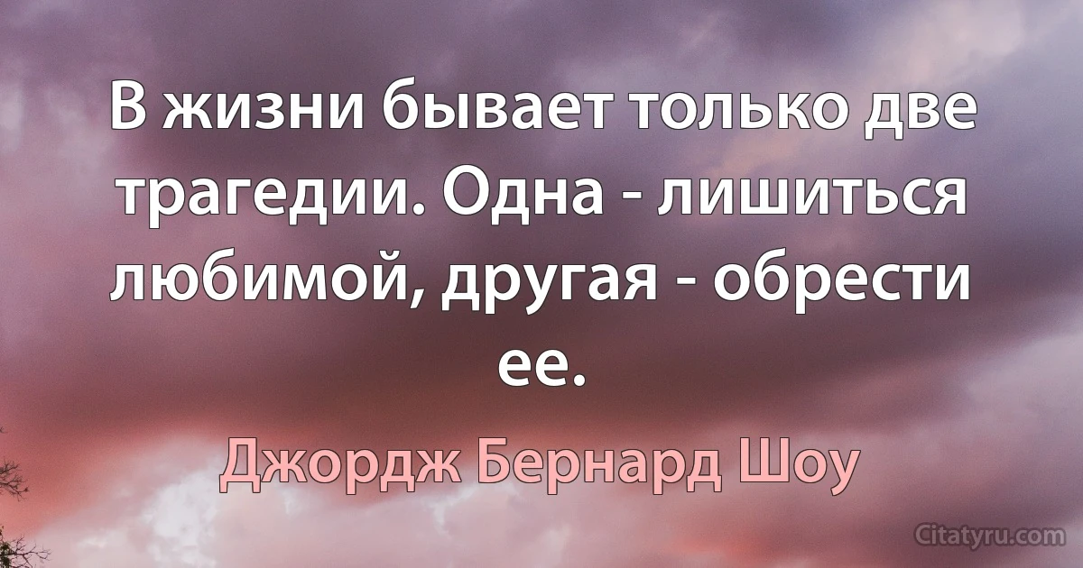 В жизни бывает только две трагедии. Одна - лишиться любимой, другая - обрести ее. (Джордж Бернард Шоу)