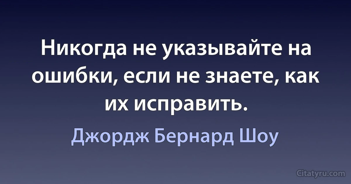 Никогда не указывайте на ошибки, если не знаете, как их исправить. (Джордж Бернард Шоу)