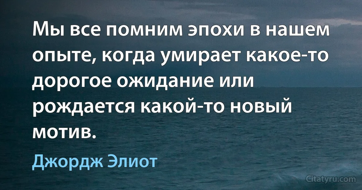 Мы все помним эпохи в нашем опыте, когда умирает какое-то дорогое ожидание или рождается какой-то новый мотив. (Джордж Элиот)