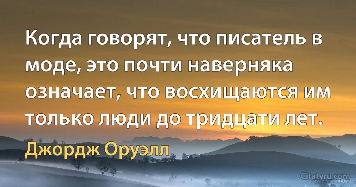 Когда говорят, что писатель в моде, это почти наверняка означает, что восхищаются им только люди до тридцати лет. (Джордж Оруэлл)