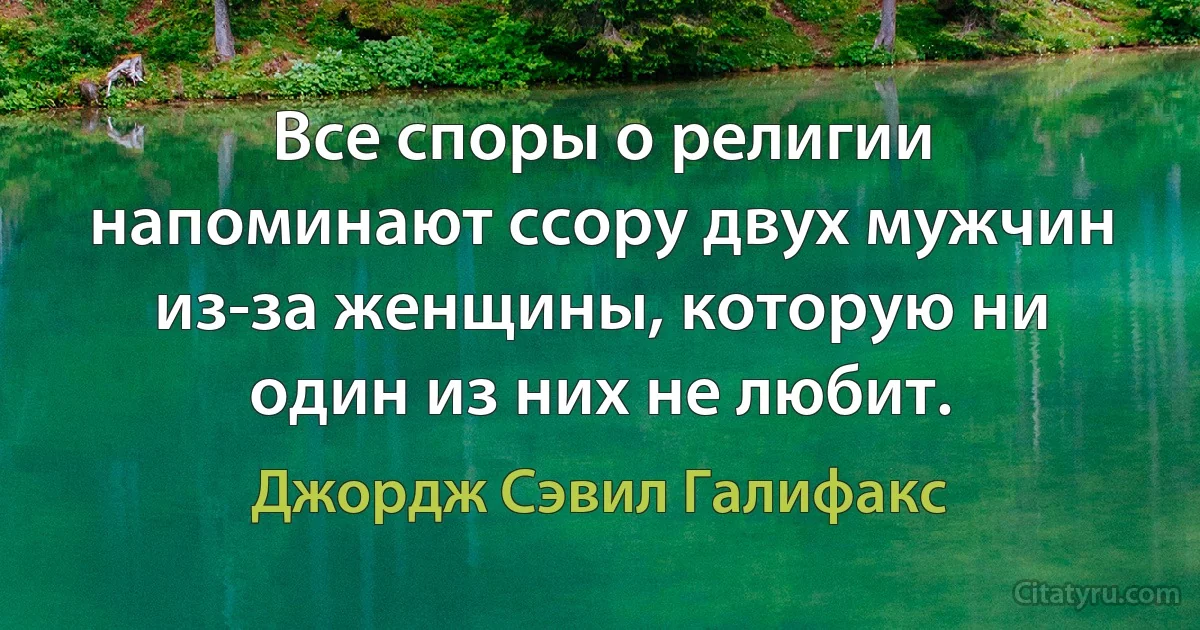 Все споры о религии напоминают ссору двух мужчин из-за женщины, которую ни один из них не любит. (Джордж Сэвил Галифакс)