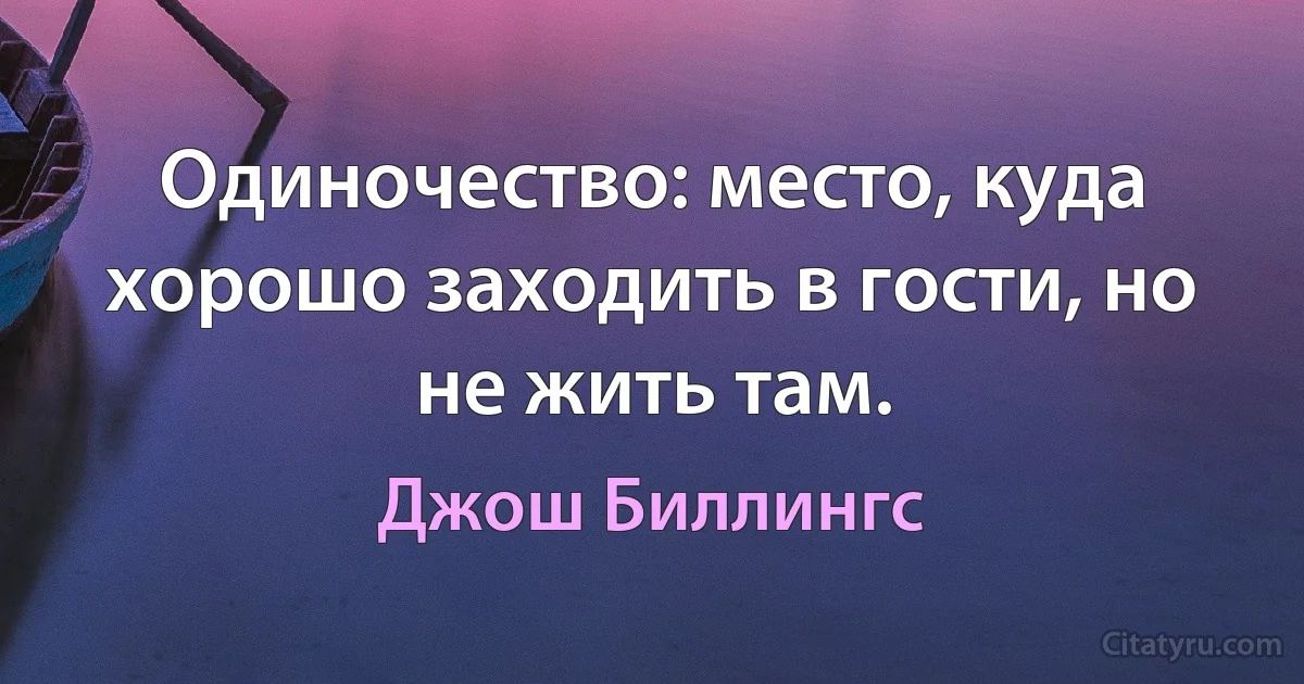 Одиночество: место, куда хорошо заходить в гости, но не жить там. (Джош Биллингс)