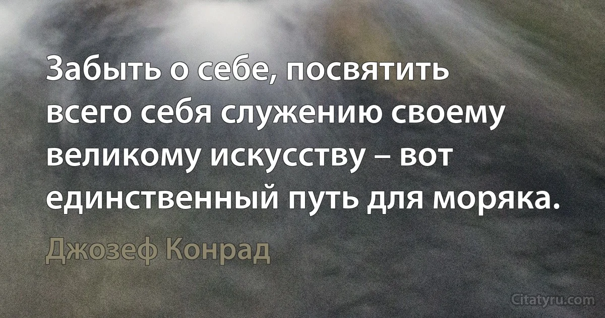 Забыть о себе, посвятить всего себя служению своему великому искусству – вот единственный путь для моряка. (Джозеф Конрад)