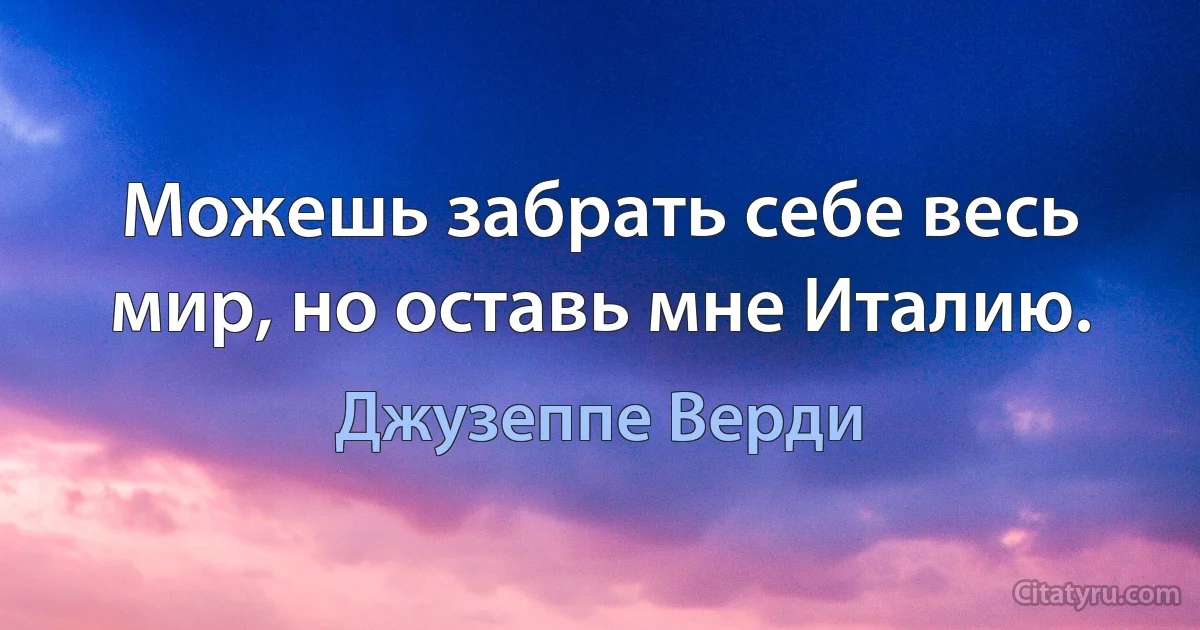 Можешь забрать себе весь мир, но оставь мне Италию. (Джузеппе Верди)