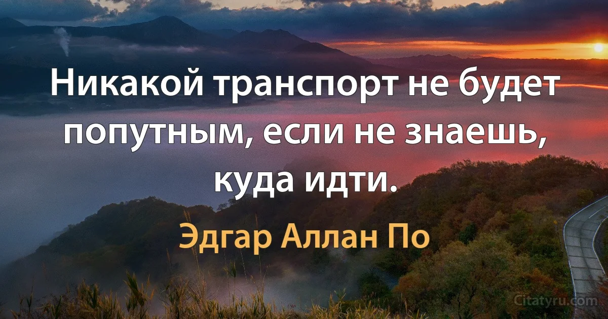 Никакой транспорт не будет попутным, если не знаешь, куда идти. (Эдгар Аллан По)