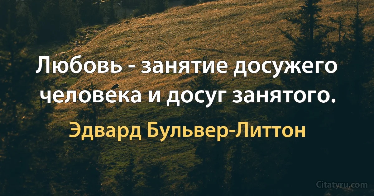 Любовь - занятие досужего человека и досуг занятого. (Эдвард Бульвер-Литтон)