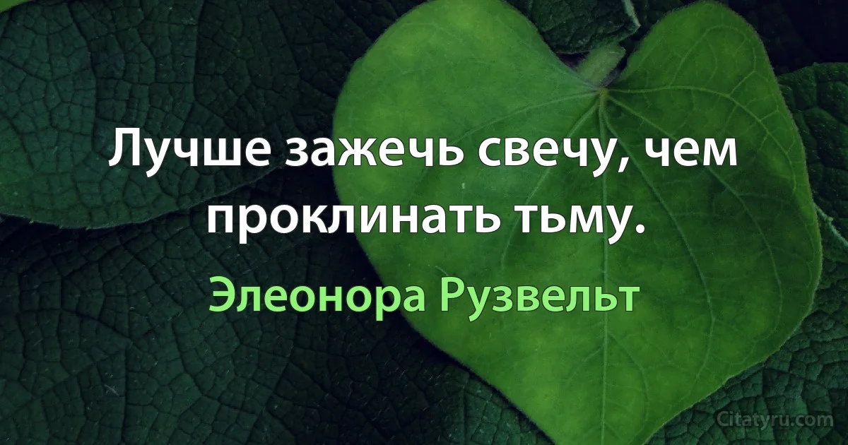 Лучше зажечь свечу, чем проклинать тьму. (Элеонора Рузвельт)