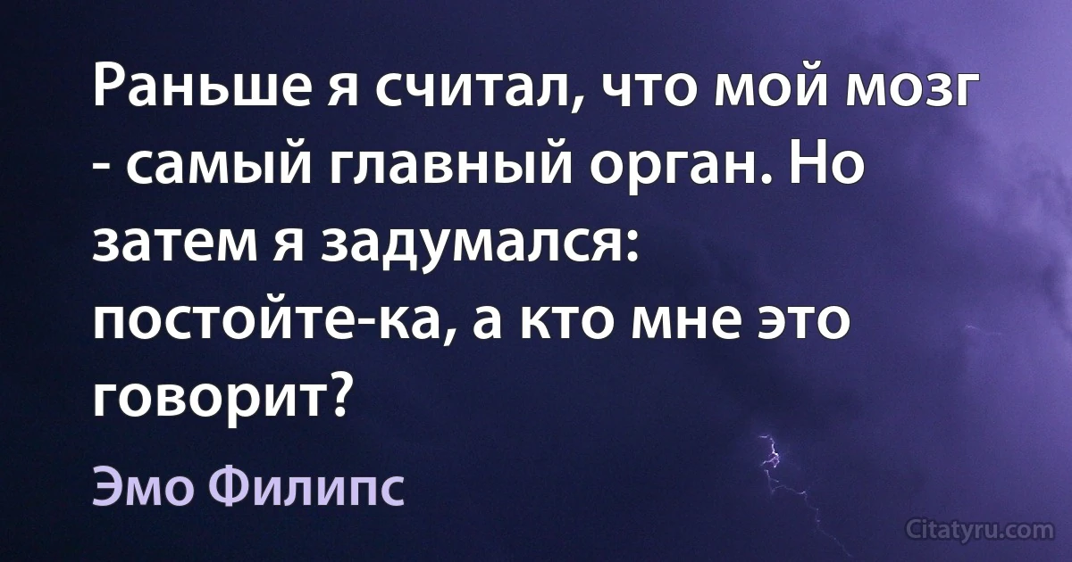 Раньше я считал, что мой мозг - самый главный орган. Но затем я задумался: постойте-ка, а кто мне это говорит? (Эмо Филипс)