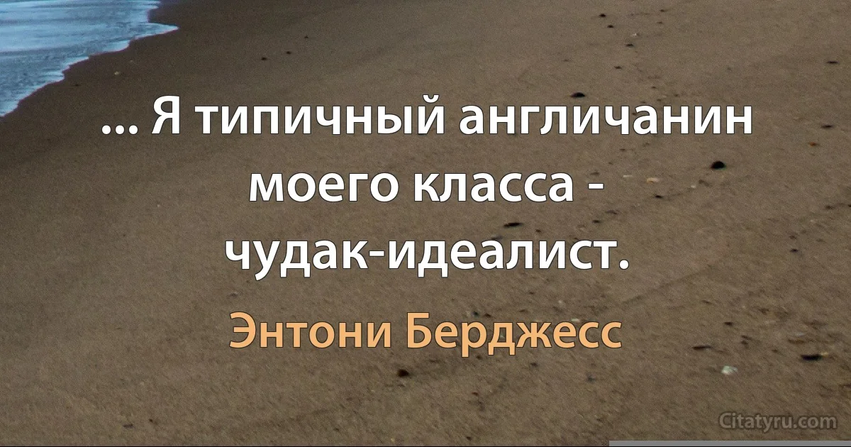 ... Я типичный англичанин моего класса - чудак-идеалист. (Энтони Берджесс)