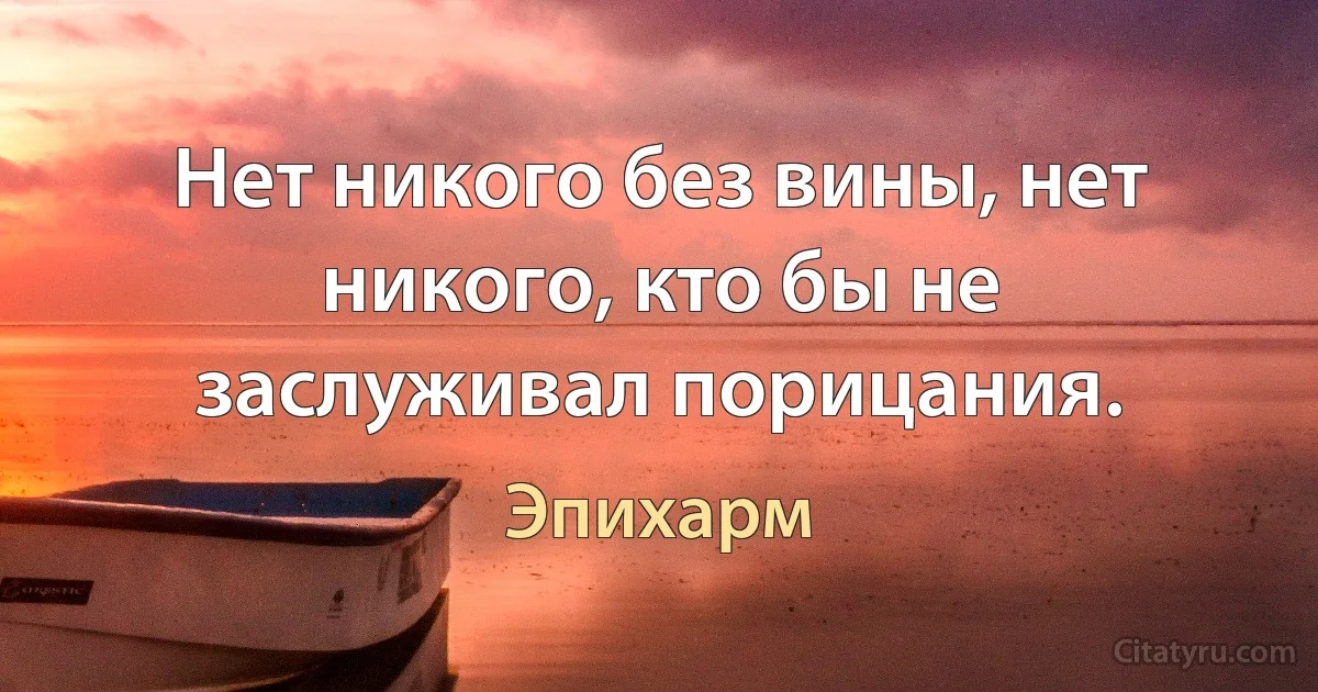 Нет никого без вины, нет никого, кто бы не заслуживал порицания. (Эпихарм)