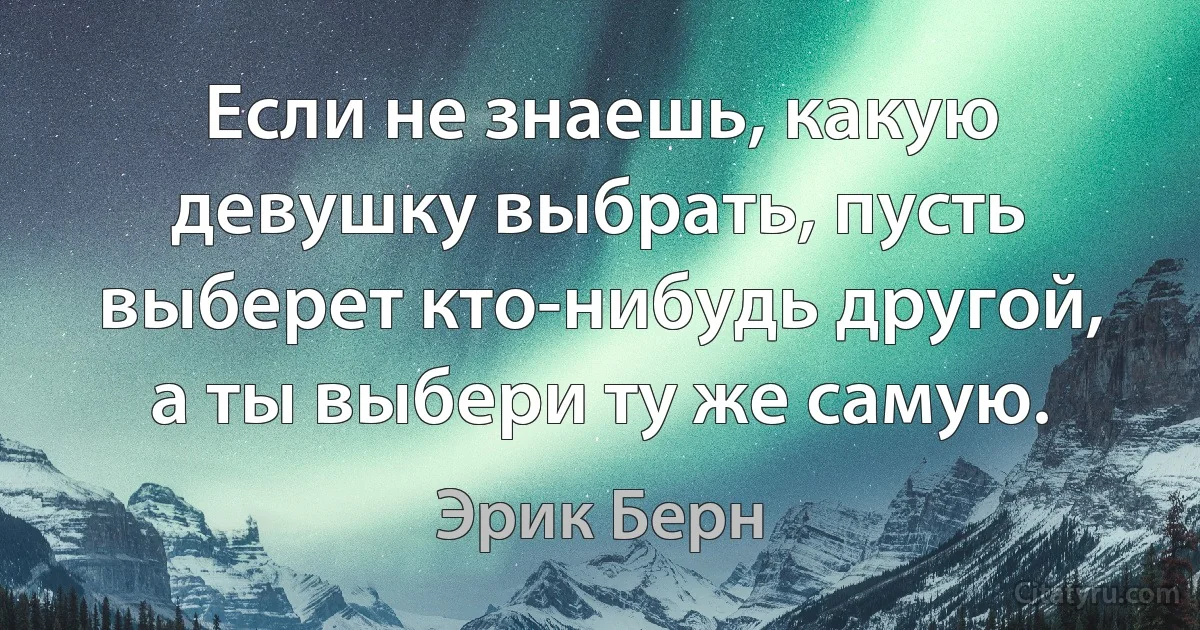 Если не знаешь, какую девушку выбрать, пусть выберет кто-нибудь другой, а ты выбери ту же самую. (Эрик Берн)