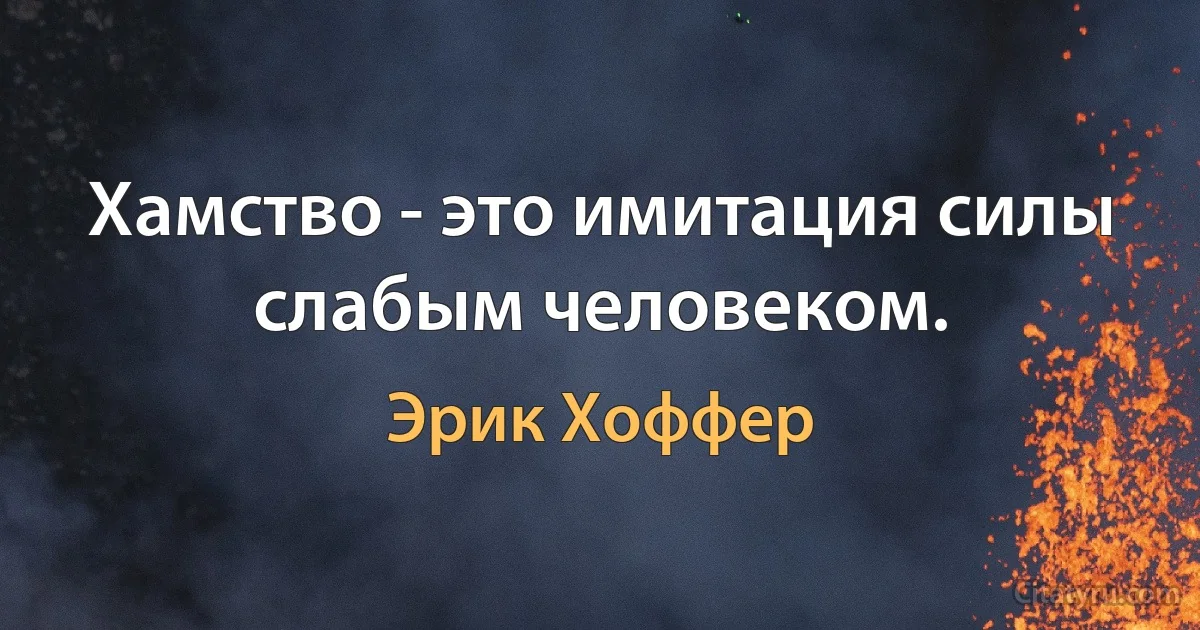 Хамство - это имитация силы слабым человеком. (Эрик Хоффер)