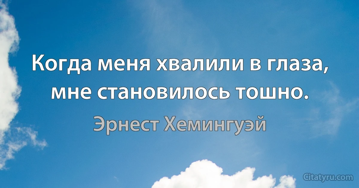 Когда меня хвалили в глаза, мне становилось тошно. (Эрнест Хемингуэй)