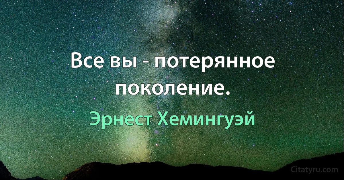 Все вы - потерянное поколение. (Эрнест Хемингуэй)