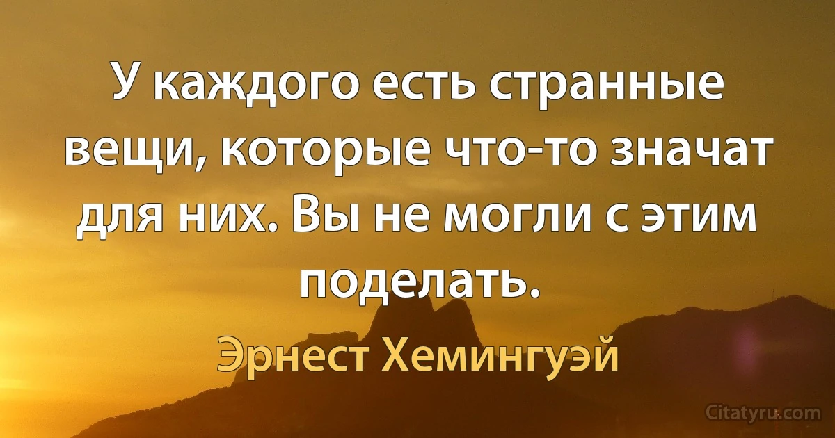 У каждого есть странные вещи, которые что-то значат для них. Вы не могли с этим поделать. (Эрнест Хемингуэй)