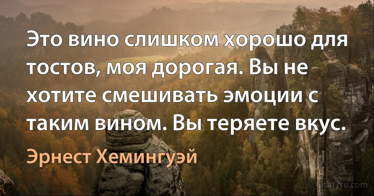 Это вино слишком хорошо для тостов, моя дорогая. Вы не хотите смешивать эмоции с таким вином. Вы теряете вкус. (Эрнест Хемингуэй)