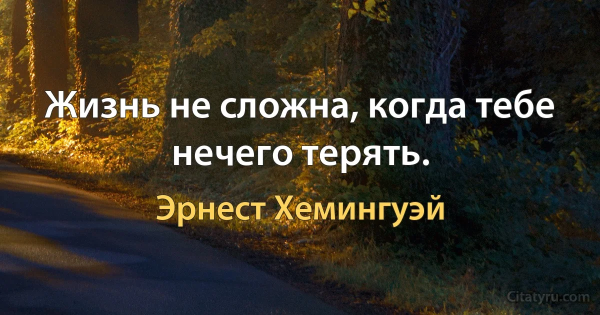 Жизнь не сложна, когда тебе нечего терять. (Эрнест Хемингуэй)