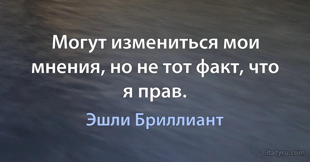 Могут измениться мои мнения, но не тот факт, что я прав. (Эшли Бриллиант)