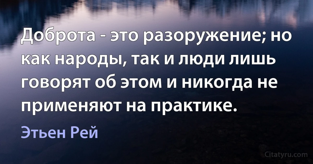 Доброта - это разоружение; но как народы, так и люди лишь говорят об этом и никогда не применяют на практике. (Этьен Рей)