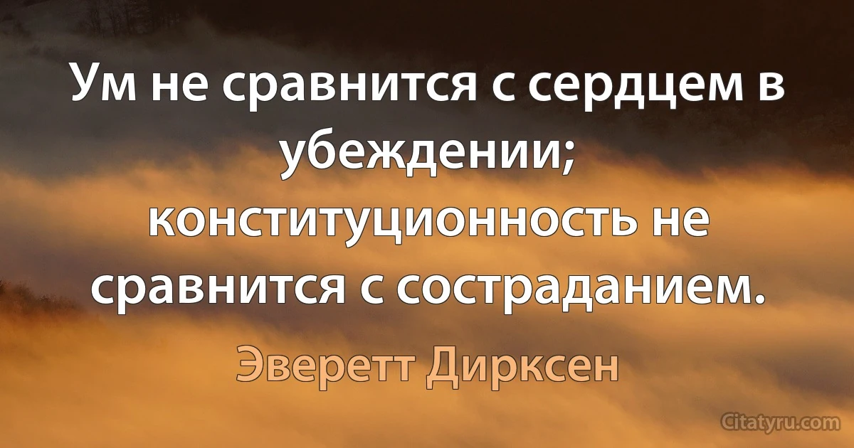 Ум не сравнится с сердцем в убеждении; конституционность не сравнится с состраданием. (Эверетт Дирксен)