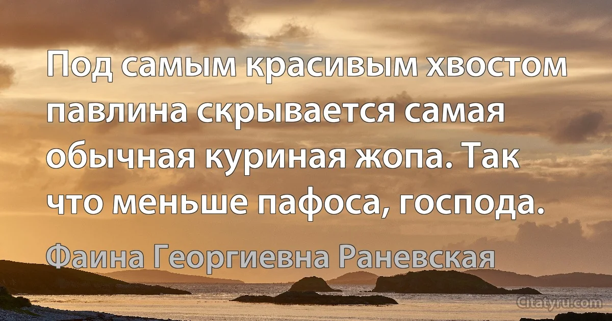 Под самым красивым хвостом павлина скрывается самая обычная куриная жопа. Так что меньше пафоса, господа. (Фаина Георгиевна Раневская)