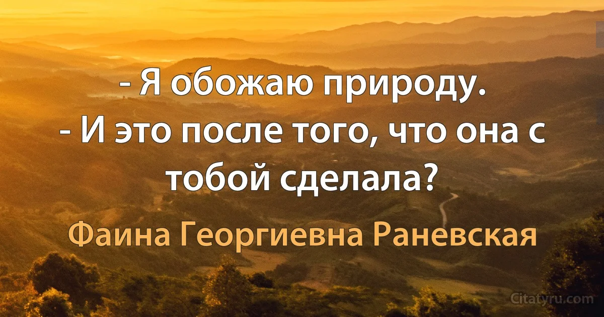 - Я обожаю природу.
- И это после того, что она с тобой сделала? (Фаина Георгиевна Раневская)