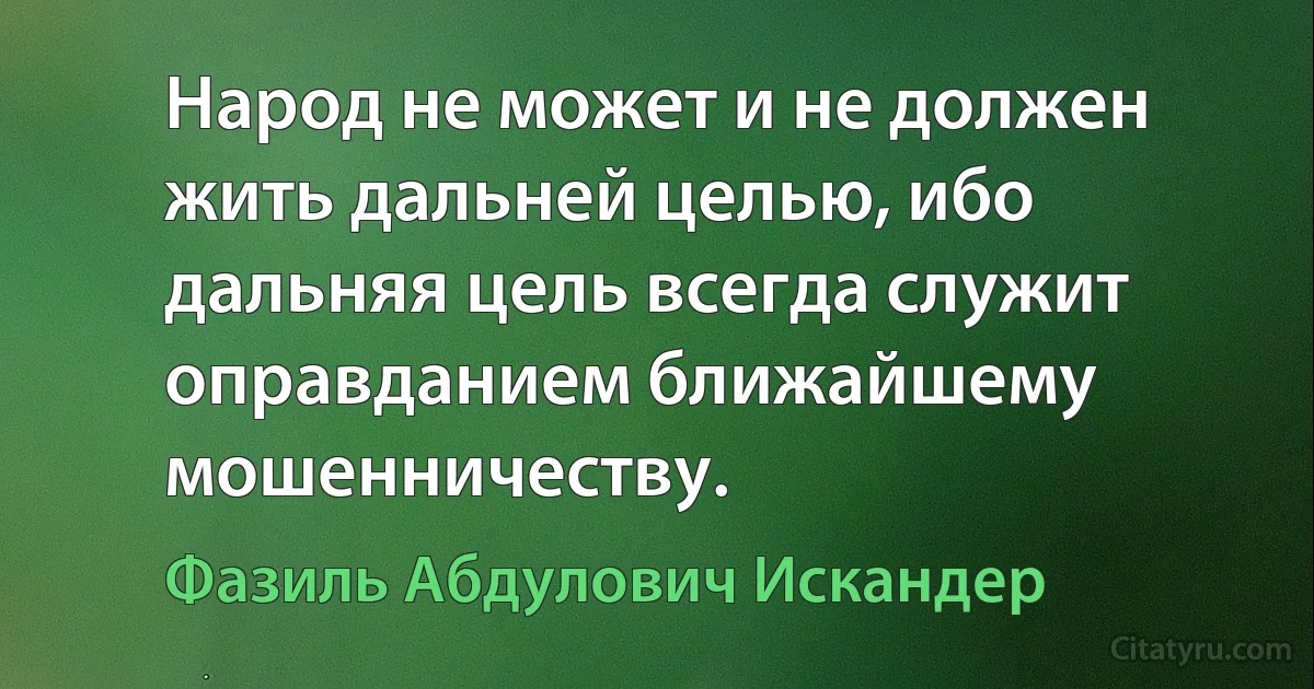 Народ не может и не должен жить дальней целью, ибо дальняя цель всегда служит оправданием ближайшему мошенничеству. (Фазиль Абдулович Искандер)