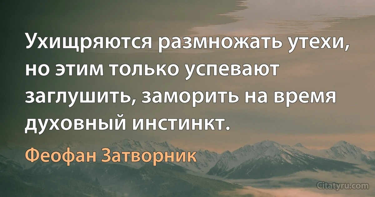 Ухищряются размножать утехи, но этим только успевают заглушить, заморить на время духовный инстинкт. (Феофан Затворник)