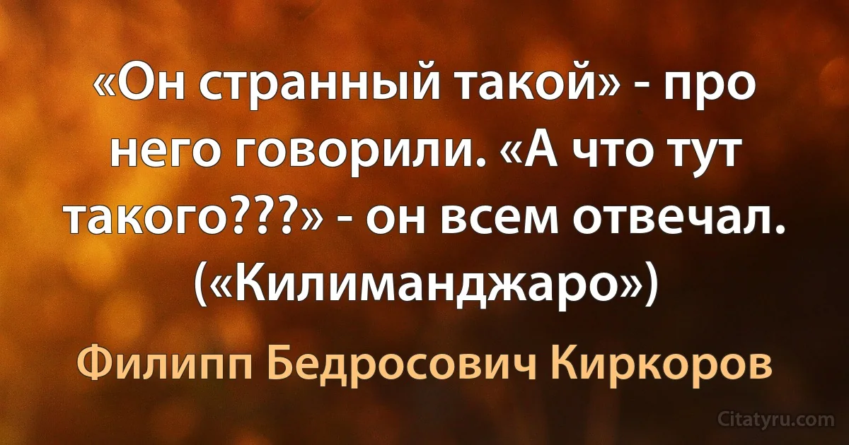 «Он странный такой» - про него говорили. «А что тут такого???» - он всем отвечал. («Килиманджаро») (Филипп Бедросович Киркоров)