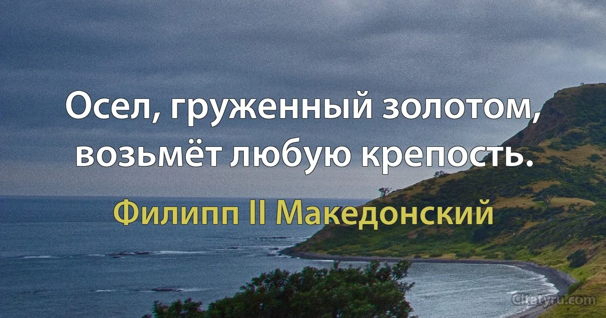 Осел, груженный золотом, возьмёт любую крепость. (Филипп II Македонский)