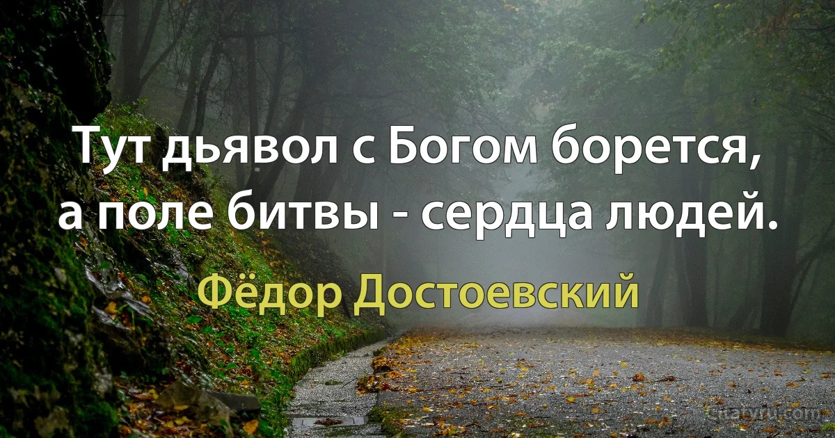 Тут дьявол с Богом борется, а поле битвы - сердца людей. (Фёдор Достоевский)