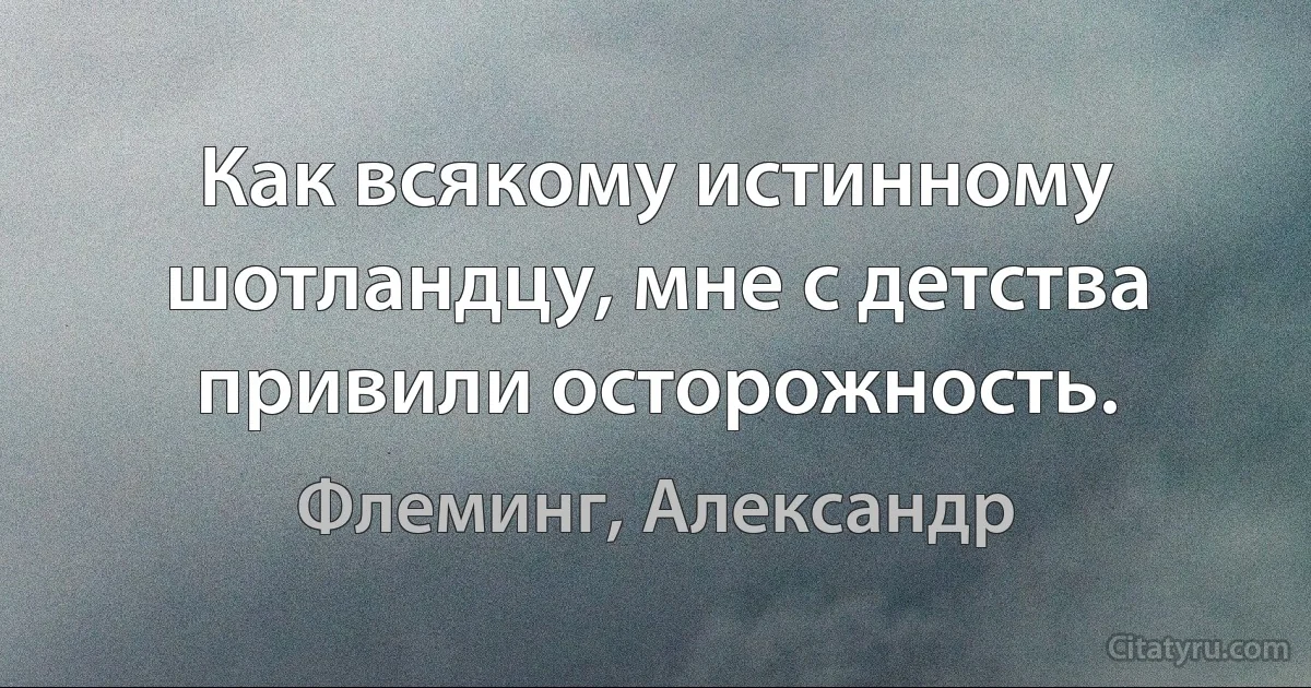 Как всякому истинному шотландцу, мне с детства привили осторожность. (Флеминг, Александр)