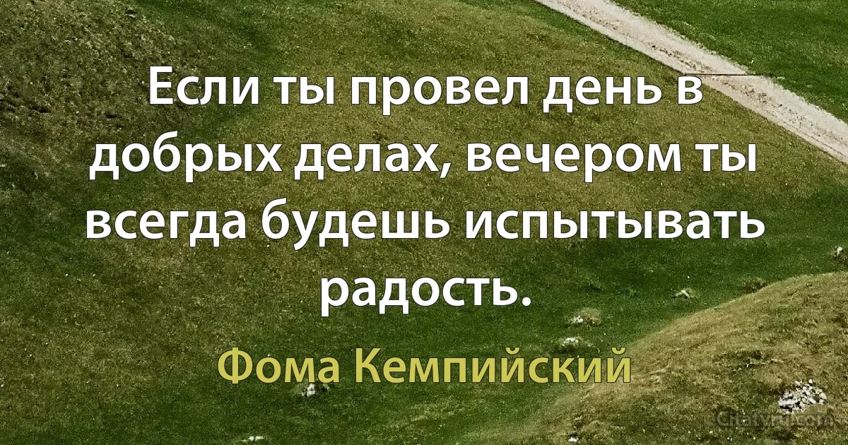 Если ты провел день в добрых делах, вечером ты всегда будешь испытывать радость. (Фома Кемпийский)