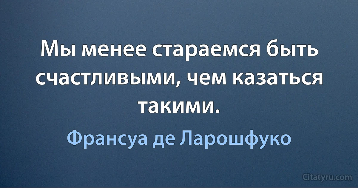 Мы менее стараемся быть счастливыми, чем казаться такими. (Франсуа де Ларошфуко)