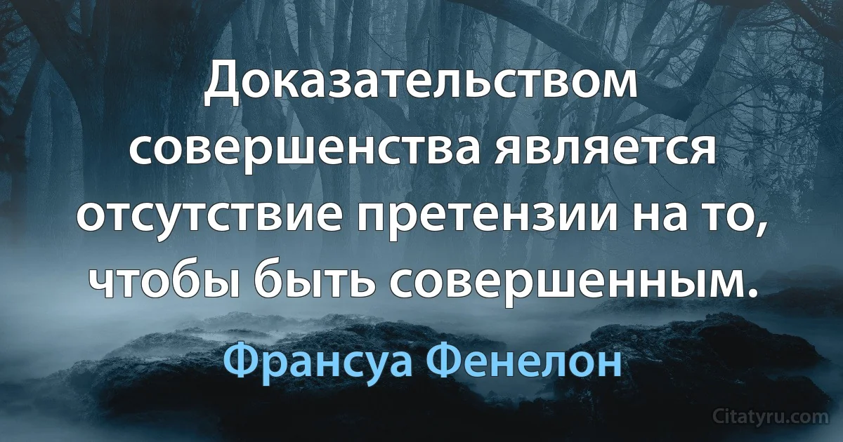 Доказательством совершенства является отсутствие претензии на то, чтобы быть совершенным. (Франсуа Фенелон)