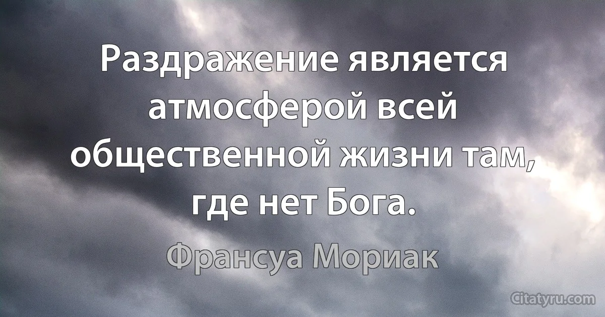 Раздражение является атмосферой всей общественной жизни там, где нет Бога. (Франсуа Мориак)