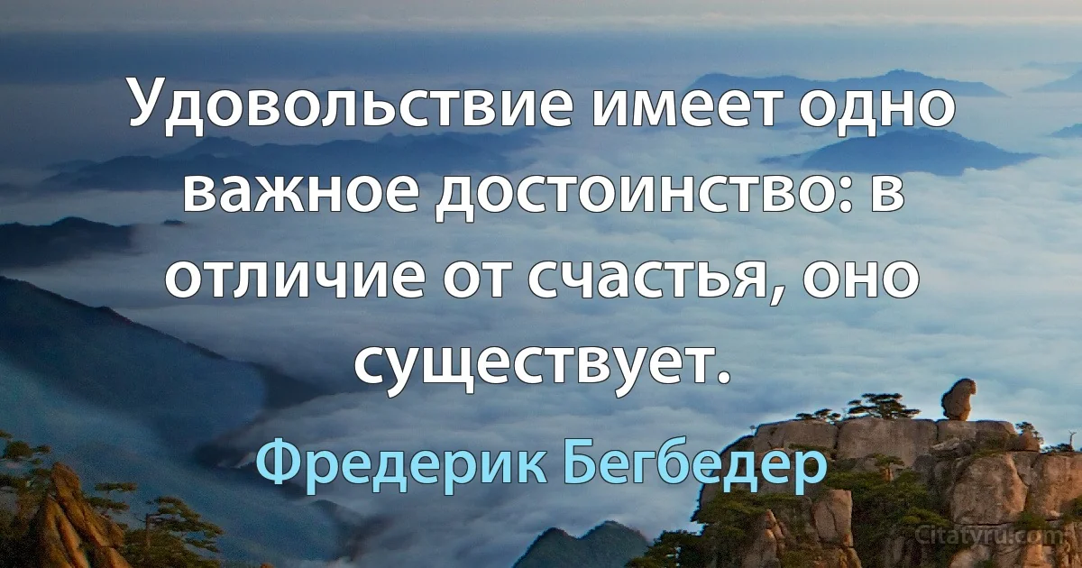 Удовольствие имеет одно важное достоинство: в отличие от счастья, оно существует. (Фредерик Бегбедер)