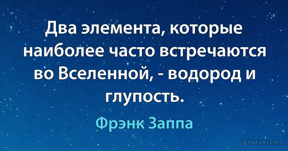 Два элемента, которые наиболее часто встречаются во Вселенной, - водород и глупость. (Фрэнк Заппа)