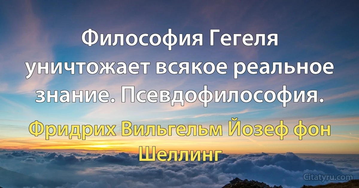 Философия Гегеля уничтожает всякое реальное знание. Псевдофилософия. (Фридрих Вильгельм Йозеф фон Шеллинг)