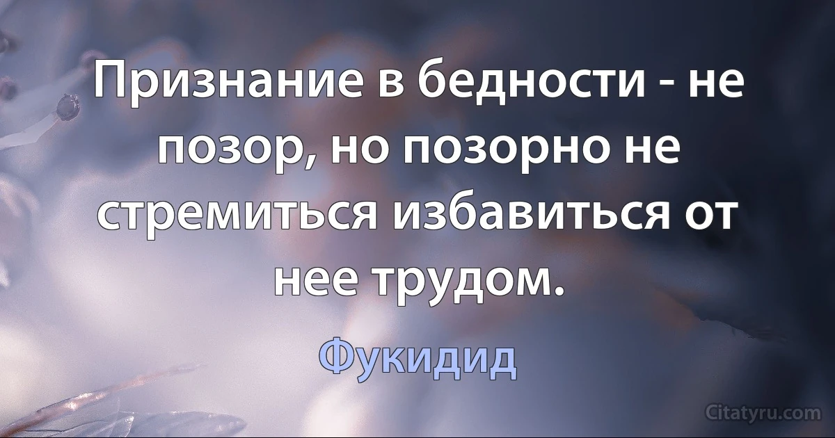 Признание в бедности - не позор, но позорно не стремиться избавиться от нее трудом. (Фукидид)