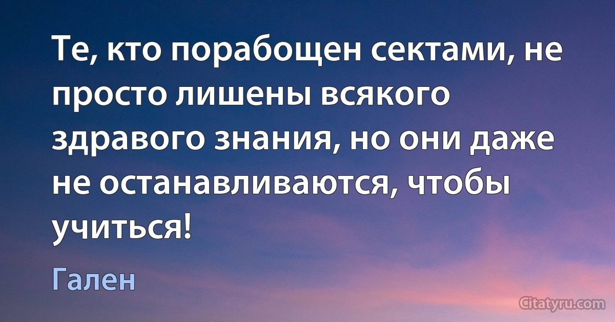 Те, кто порабощен сектами, не просто лишены всякого здравого знания, но они даже не останавливаются, чтобы учиться! (Гален)