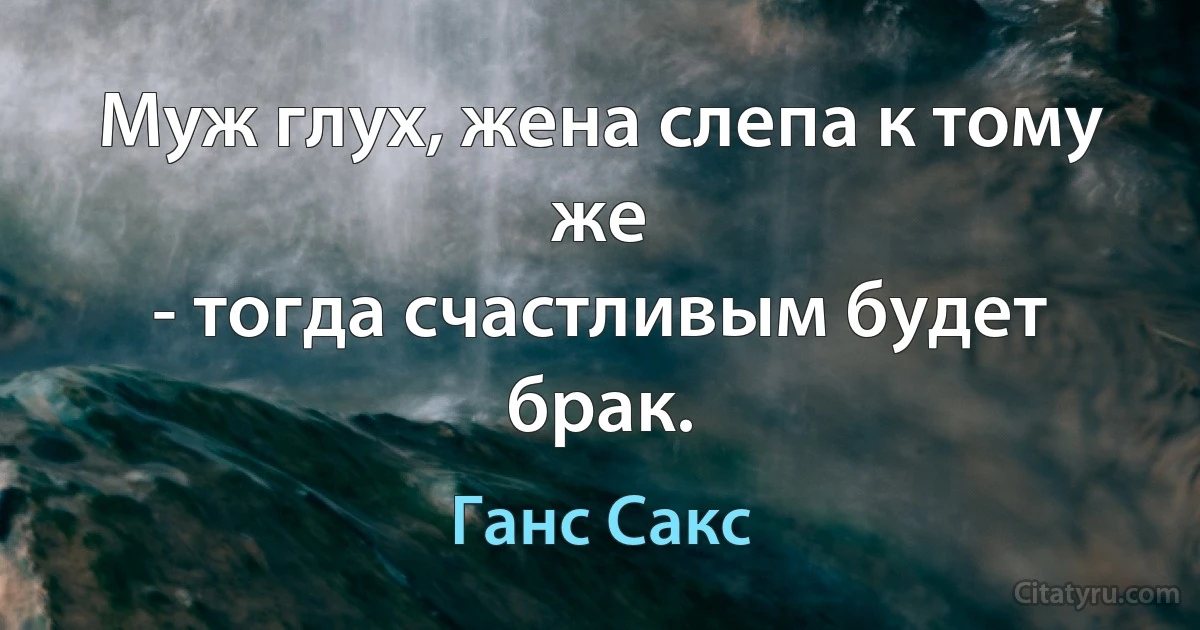 Муж глух, жена слепа к тому же
- тогда счастливым будет брак. (Ганс Сакс)