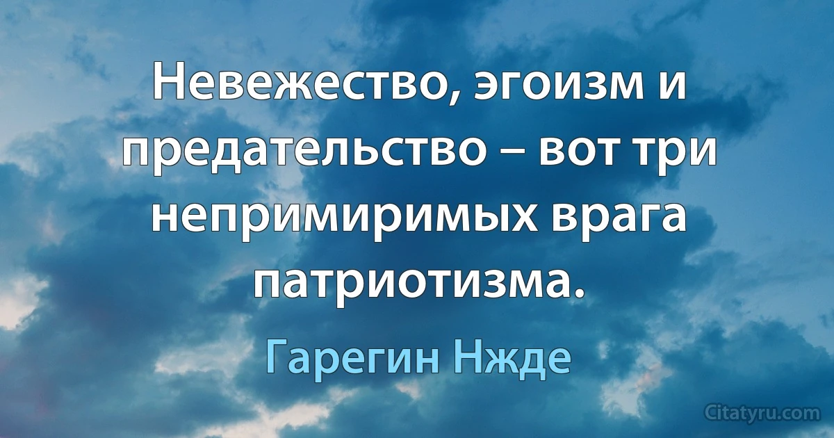 Невежество, эгоизм и предательство – вот три непримиримых врага патриотизма. (Гарегин Нжде)