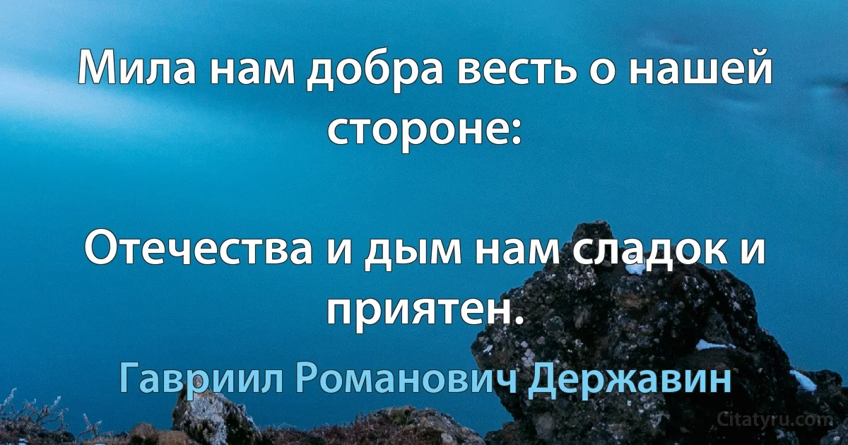 Мила нам добра весть о нашей стороне:

Отечества и дым нам сладок и приятен. (Гавриил Романович Державин)