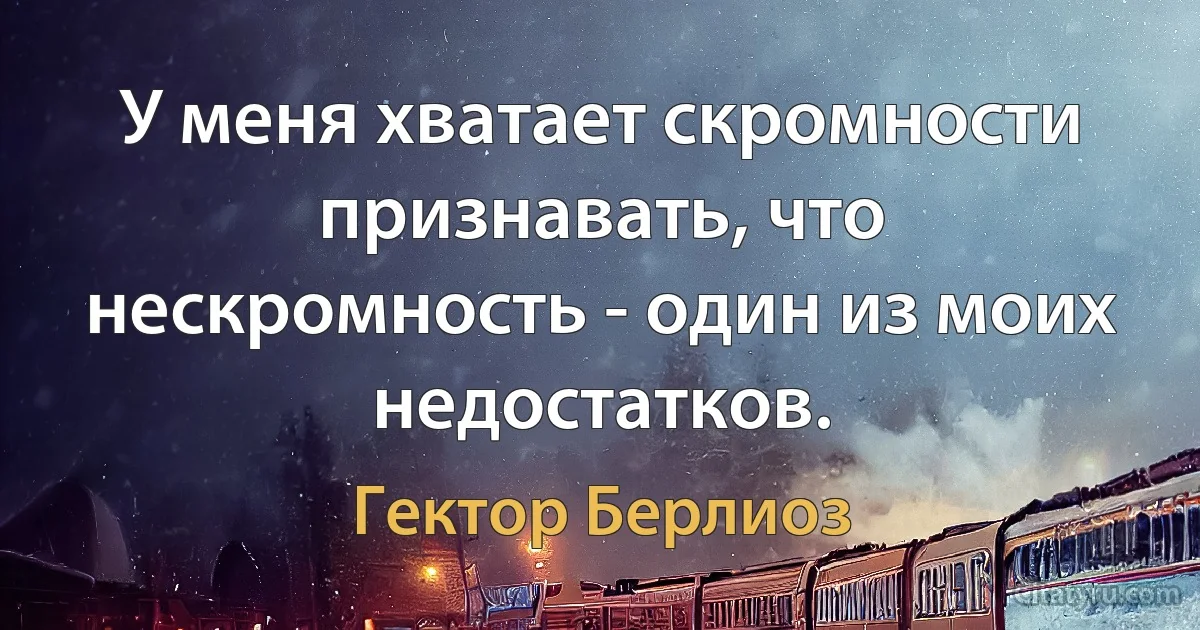 У меня хватает скромности признавать, что нескромность - один из моих недостатков. (Гектор Берлиоз)