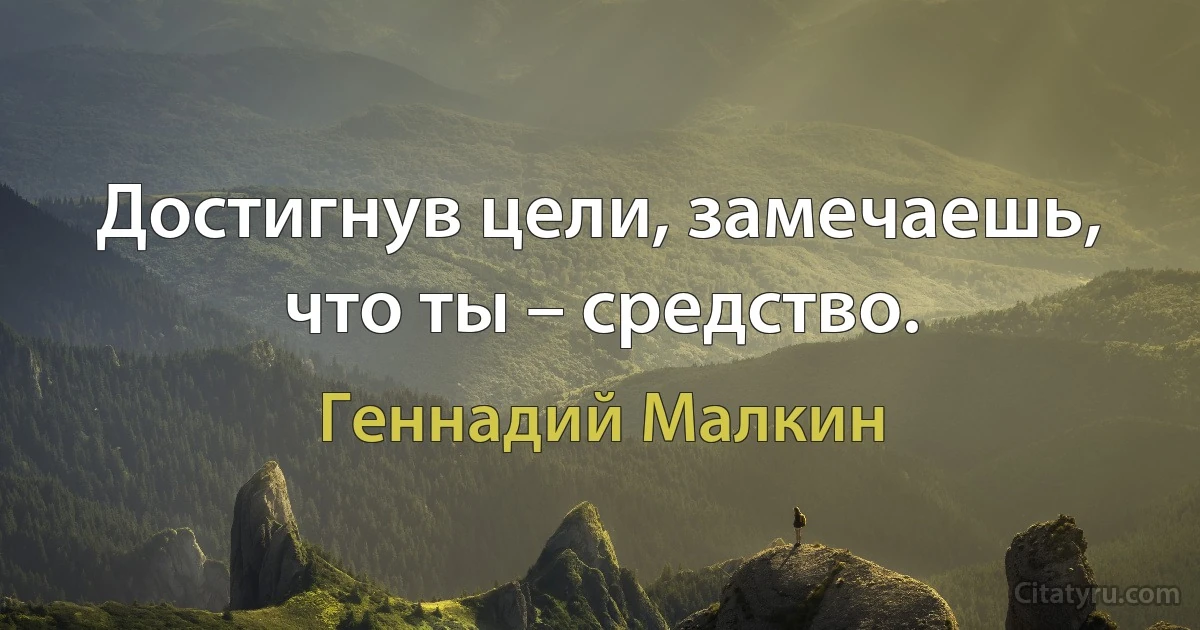 Достигнув цели, замечаешь, что ты – средство. (Геннадий Малкин)