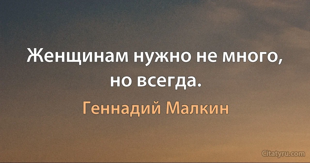 Женщинам нужно не много, но всегда. (Геннадий Малкин)