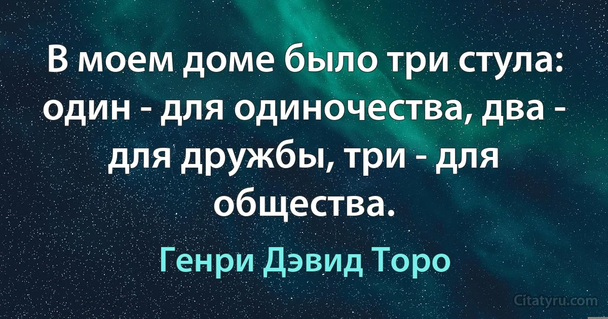 В моем доме было три стула: один - для одиночества, два - для дружбы, три - для общества. (Генри Дэвид Торо)