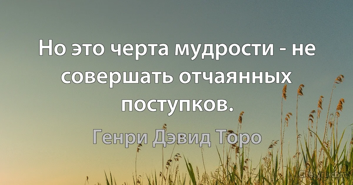 Но это черта мудрости - не совершать отчаянных поступков. (Генри Дэвид Торо)