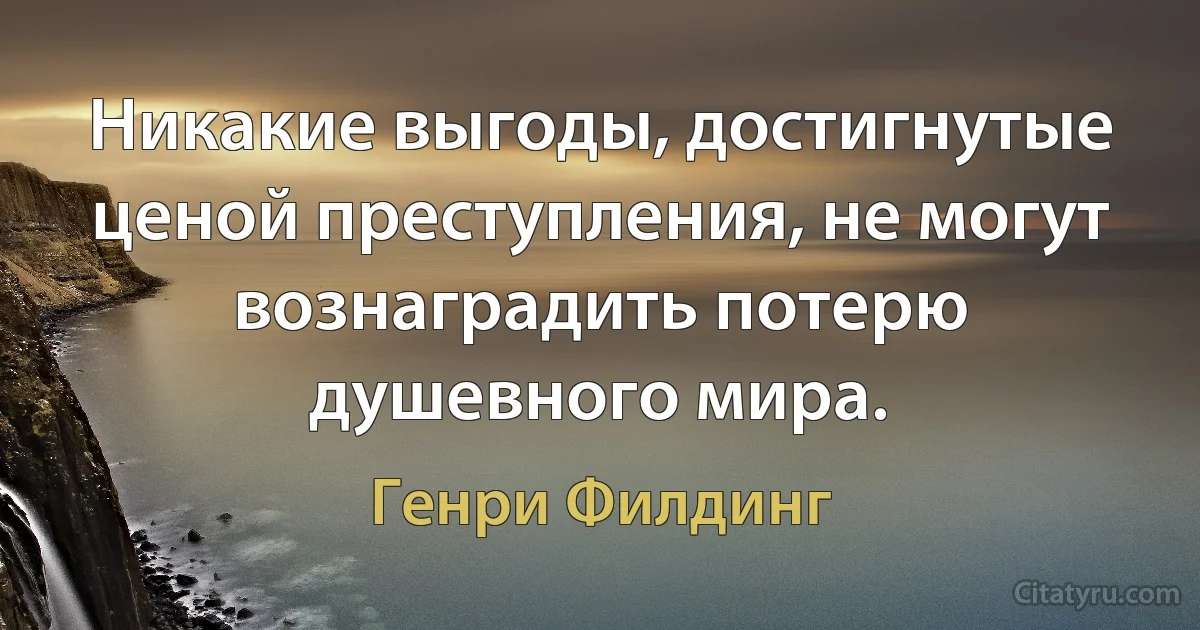 Никакие выгоды, достигнутые ценой преступления, не могут вознаградить потерю душевного мира. (Генри Филдинг)